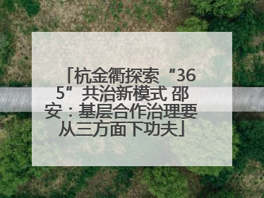 杭金衢探索“365”共治新模式 邵安：基层合作治理要从三方面下功夫