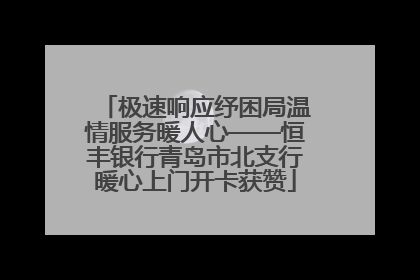极速响应纾困局温情服务暖人心——恒丰银行青岛市北支行暖心上门开卡获赞
