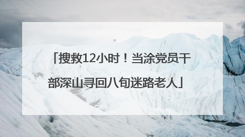 搜救12小时！当涂党员干部深山寻回八旬迷路老人