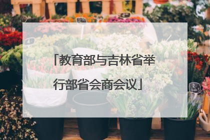 教育部与吉林省举行部省会商会议