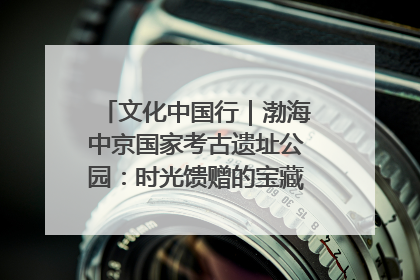文化中国行｜渤海中京国家考古遗址公园：时光馈赠的宝藏 历史凝固的诗篇