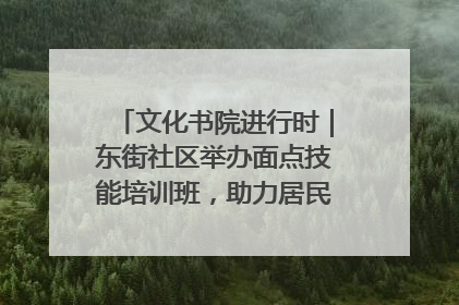 文化书院进行时｜东街社区举办面点技能培训班，助力居民就业创业！