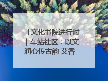 文化书院进行时｜车站社区：以文润心传古韵 艾香氤氲睦邻情