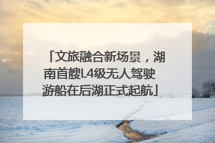 文旅融合新场景，湖南首艘L4级无人驾驶游船在后湖正式起航