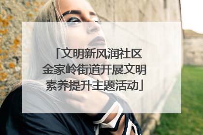 文明新风润社区 金家岭街道开展文明素养提升主题活动