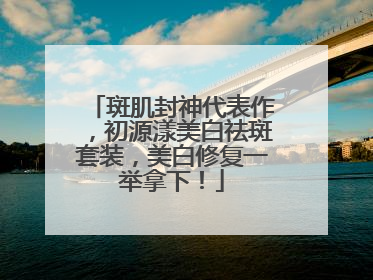 斑肌封神代表作，初源漾美白祛斑套装，美白修复一举拿下！