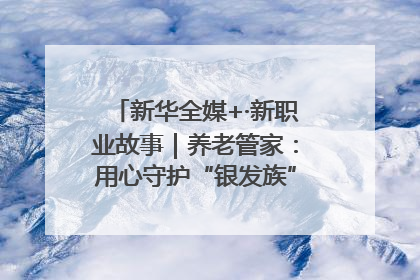 新华全媒+·新职业故事｜养老管家：用心守护“银发族”的幸福“夕阳红”