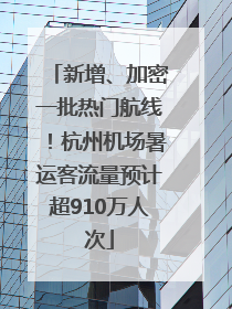 新增、加密一批热门航线！杭州机场暑运客流量预计超910万人次