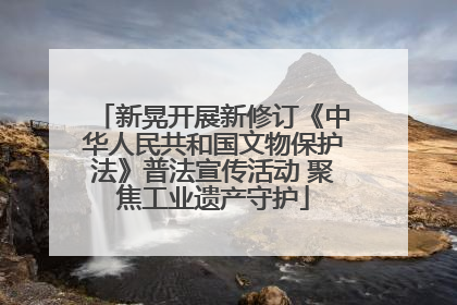 新晃开展新修订《中华人民共和国文物保护法》普法宣传活动 聚焦工业遗产守护