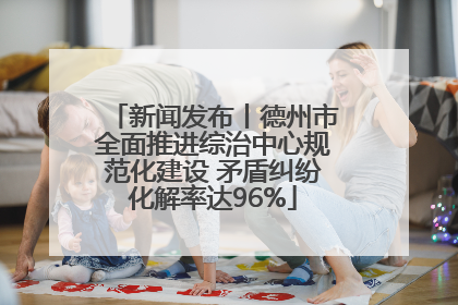 新闻发布丨德州市全面推进综治中心规范化建设 矛盾纠纷化解率达96%