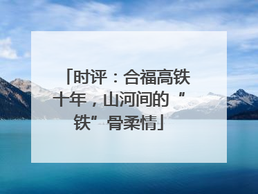 时评：合福高铁十年，山河间的“铁”骨柔情