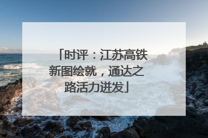 时评：江苏高铁新图绘就，通达之路活力迸发