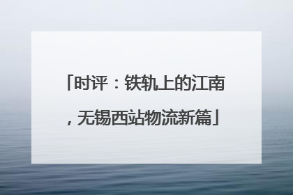 时评：铁轨上的江南，无锡西站物流新篇