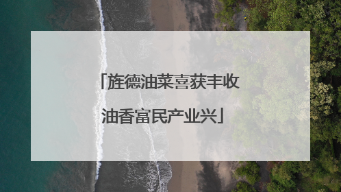 旌德油菜喜获丰收 油香富民产业兴