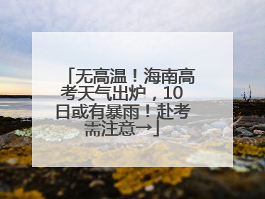 无高温！海南高考天气出炉，10日或有暴雨！赴考需注意→
