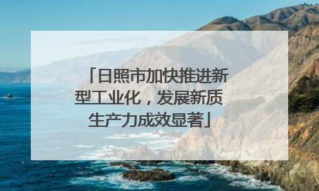 日照市加快推进新型工业化，发展新质生产力成效显著