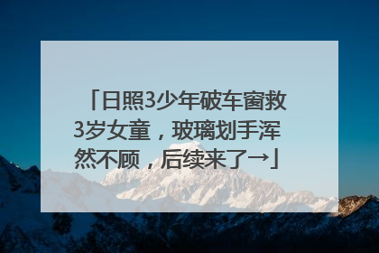 日照3少年破车窗救3岁女童，玻璃划手浑然不顾，后续来了→