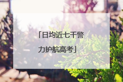 日均近七千警力护航高考