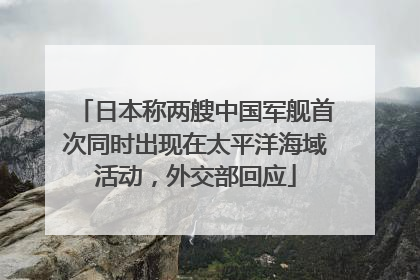 日本称两艘中国军舰首次同时出现在太平洋海域活动，外交部回应