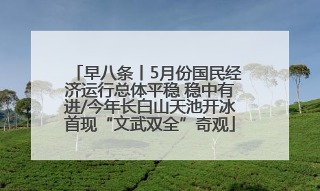 早八条丨5月份国民经济运行总体平稳 稳中有进/今年长白山天池开冰首现“文武双全”奇观