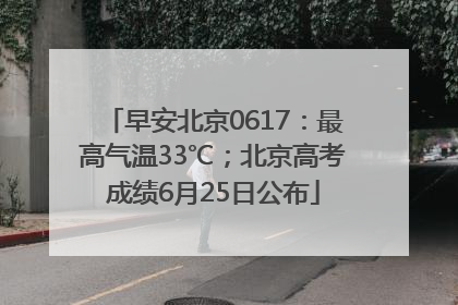 早安北京0617：最高气温33℃；北京高考成绩6月25日公布