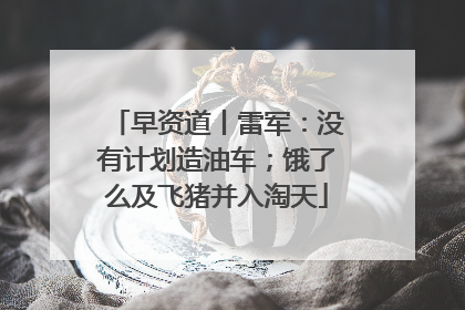 早资道丨雷军：没有计划造油车；饿了么及飞猪并入淘天