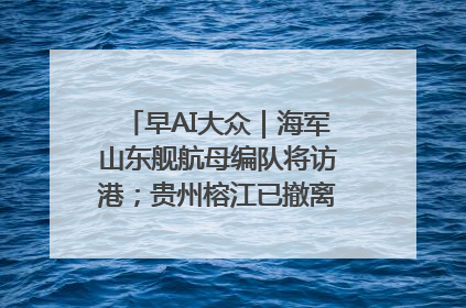 早AI大众｜海军山东舰航母编队将访港；贵州榕江已撤离转移群众超4万人
