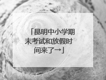 昆明中小学期末考试和放假时间来了→