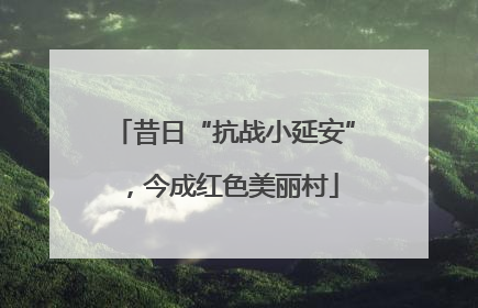 昔日“抗战小延安”，今成红色美丽村