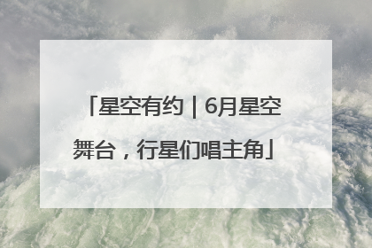 星空有约｜6月星空舞台，行星们唱主角