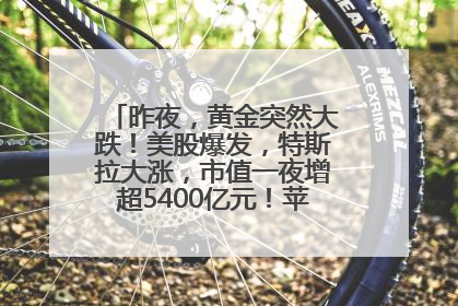 昨夜，黄金突然大跌！美股爆发，特斯拉大涨，市值一夜增超5400亿元！苹果传来大消息