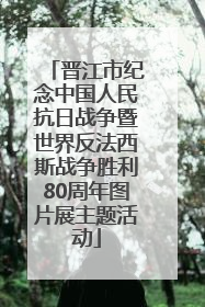 晋江市纪念中国人民抗日战争暨世界反法西斯战争胜利80周年图片展主题活动