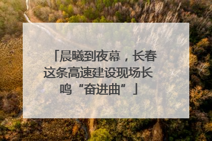 晨曦到夜幕，长春这条高速建设现场长鸣“奋进曲”