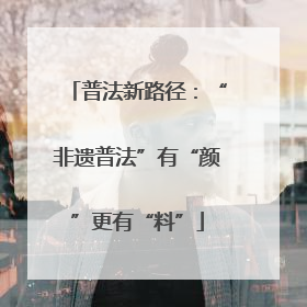 普法新路径：“非遗普法”有“颜”更有“料”