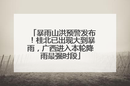 暴雨山洪预警发布！桂北已出现大到暴雨，广西进入本轮降雨最强时段