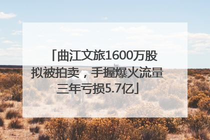 曲江文旅1600万股拟被拍卖，手握爆火流量三年亏损5.7亿