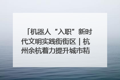 机器人“入职”新时代文明实践街街区｜杭州余杭着力提升城市精细化智能化管理水平