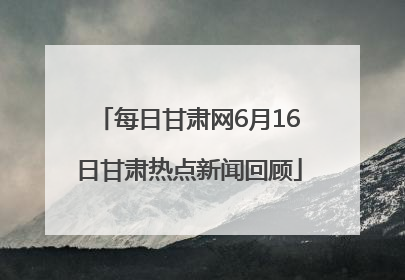 每日甘肃网6月16日甘肃热点新闻回顾