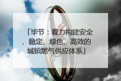 毕节：着力构建安全、稳定、绿色、高效的城镇燃气供应体系