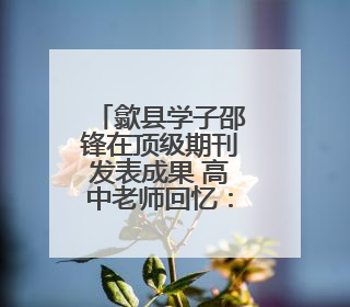 歙县学子邵锋在顶级期刊发表成果 高中老师回忆：他勤学善思有韧性