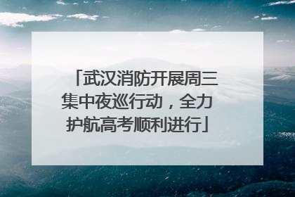武汉消防开展周三集中夜巡行动，全力护航高考顺利进行