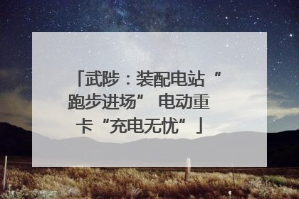 武陟：装配电站“跑步进场” 电动重卡“充电无忧”