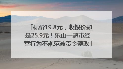 标价19.8元，收银价却是25.9元！乐山一超市经营行为不规范被责令整改