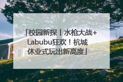校园新探丨水枪大战+Labubu狂欢！杭城休业式玩出新高度