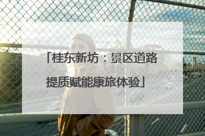 桂东新坊：景区道路提质赋能康旅体验