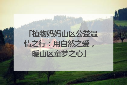 植物妈妈山区公益温情之行：用自然之爱，暖山区童梦之心