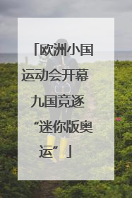 欧洲小国运动会开幕 九国竞逐“迷你版奥运”