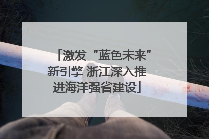 激发“蓝色未来”新引擎 浙江深入推进海洋强省建设