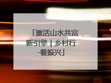 激活山水共富新引擎｜乡村行·看振兴