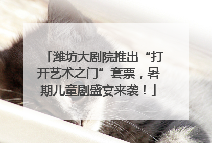 潍坊大剧院推出“打开艺术之门”套票，暑期儿童剧盛宴来袭！